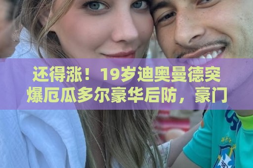 还得涨!19岁迪奥曼德突爆厄瓜多尔豪华后防,豪门争抢身价9000万 还得涨!19岁迪奥曼德突爆厄瓜多尔豪华后防,豪门争抢身价9000万