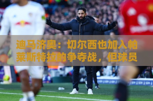 迪马济奥:切尔西也加入帕莱斯特拉的争夺战,但球员在等国米 迪马济奥:切尔西也加入帕莱斯特拉的争夺战,但球员在等国米