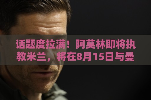 话题度拉满!阿莫林即将执教米兰,将在8月15日与曼联进行友谊赛 话题度拉满!阿莫林即将执教米兰,将在8月15日与曼联进行友谊赛