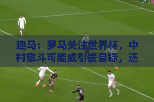 迪马:罗马关注世界杯,中村敬斗可能成引援目标,还有意萨默维尔 迪马:罗马关注世界杯,中村敬斗可能成引援目标,还有意萨默维尔