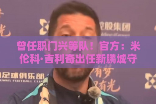曾任职门兴等队!官方:米伦科·吉利奇出任新鹏城守门员教练 曾任职门兴等队!官方:米伦科·吉利奇出任新鹏城守门员教练
