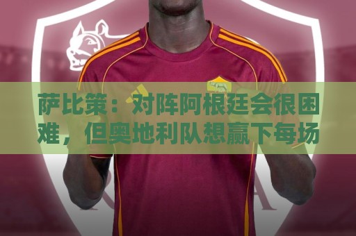 萨比策:对阵阿根廷会很困难,但奥地利队想赢下每场比赛 萨比策:对阵阿根廷会很困难,但奥地利队想赢下每场比赛
