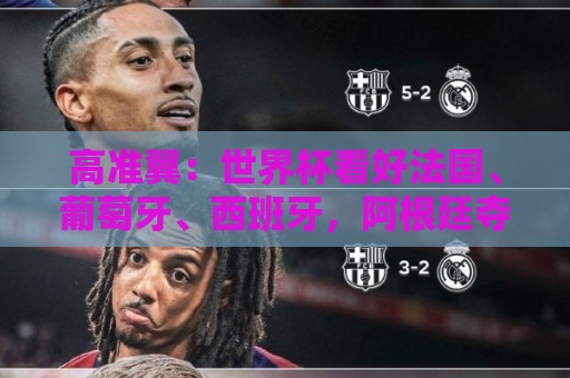 高准翼:世界杯看好法国、葡萄牙、西班牙,阿根廷夺冠有点难 高准翼:世界杯看好法国、葡萄牙、西班牙,阿根廷夺冠有点难