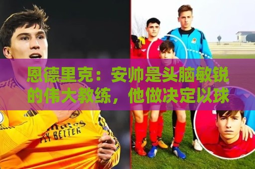 恩德里克:安帅是头脑敏锐的伟大教练,他做决定以球队利益为重 恩德里克:安帅是头脑敏锐的伟大教练,他做决定以球队利益为重
