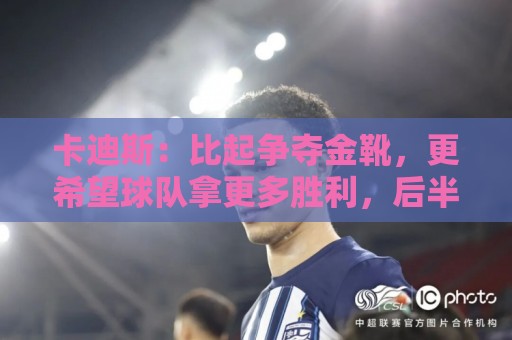 卡迪斯:比起争夺金靴,更希望球队拿更多胜利,后半程全力抢分 卡迪斯:比起争夺金靴,更希望球队拿更多胜利,后半程全力抢分
