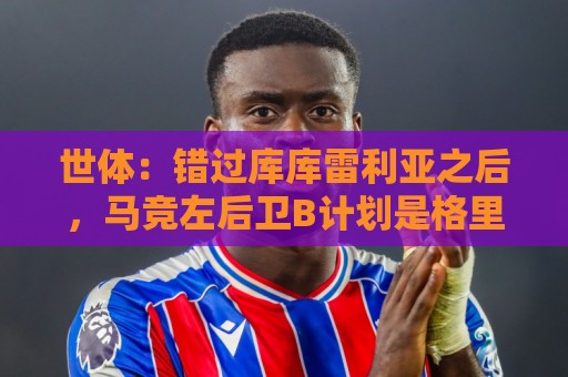 世体:错过库库雷利亚之后,马竞左后卫B计划是格里马尔多 世体:错过库库雷利亚之后,马竞左后卫B计划是格里马尔多