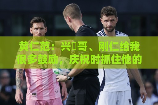 黄仁范:兴慜哥、刚仁给我很多鼓励,庆祝时抓住他的脸是表达感谢 黄仁范:兴慜哥、刚仁给我很多鼓励,庆祝时抓住他的脸是表达感谢